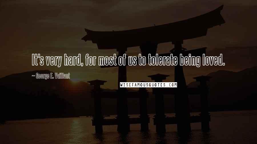 George E. Vaillant quotes: It's very hard, for most of us to tolerate being loved.