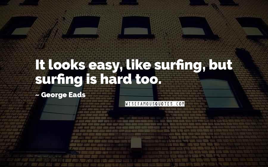 George Eads quotes: It looks easy, like surfing, but surfing is hard too.