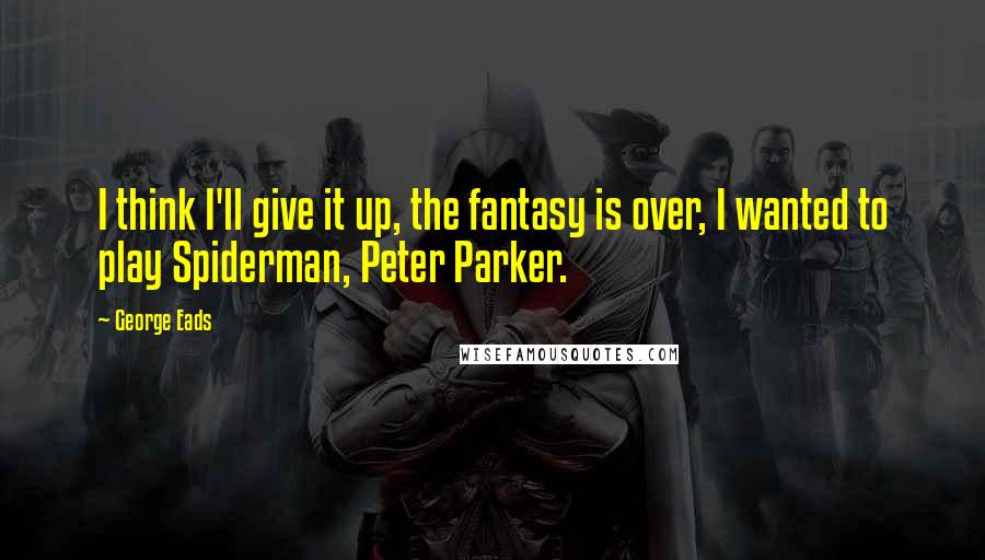 George Eads quotes: I think I'll give it up, the fantasy is over, I wanted to play Spiderman, Peter Parker.