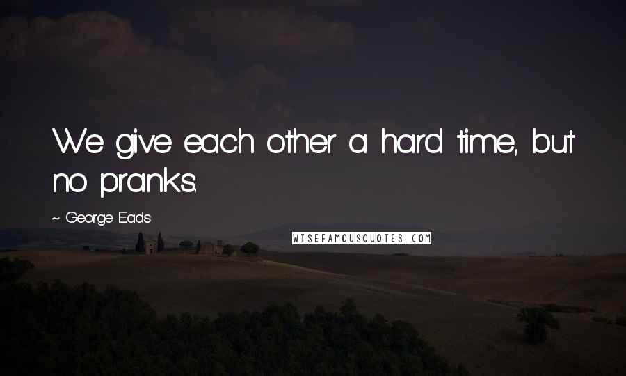 George Eads quotes: We give each other a hard time, but no pranks.