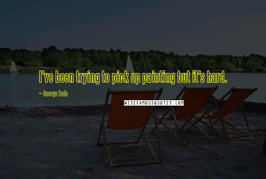 George Eads quotes: I've been trying to pick up painting but it's hard.