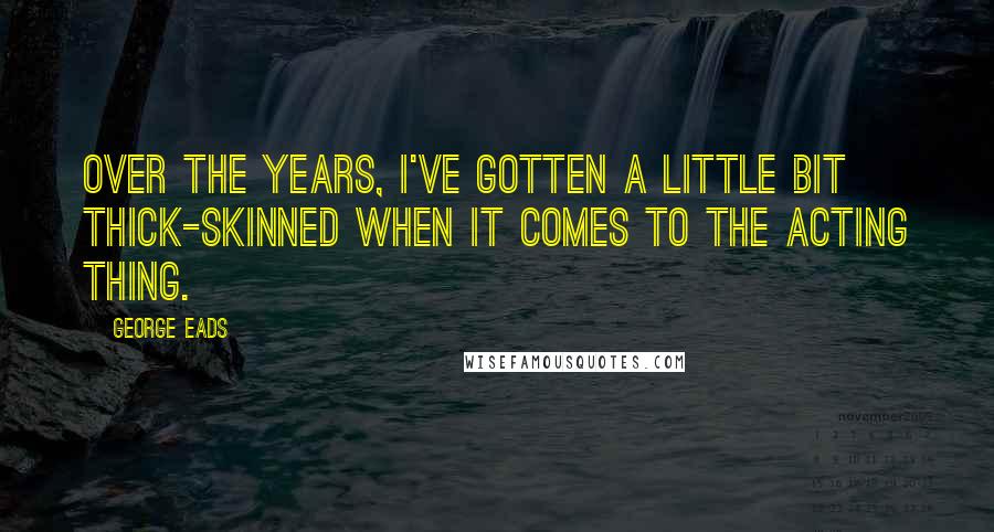 George Eads quotes: Over the years, I've gotten a little bit thick-skinned when it comes to the acting thing.