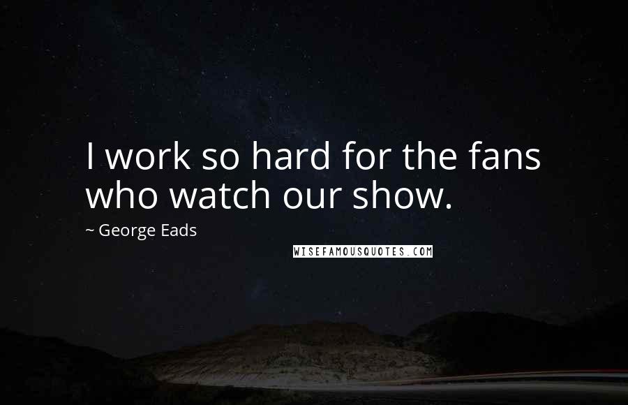 George Eads quotes: I work so hard for the fans who watch our show.