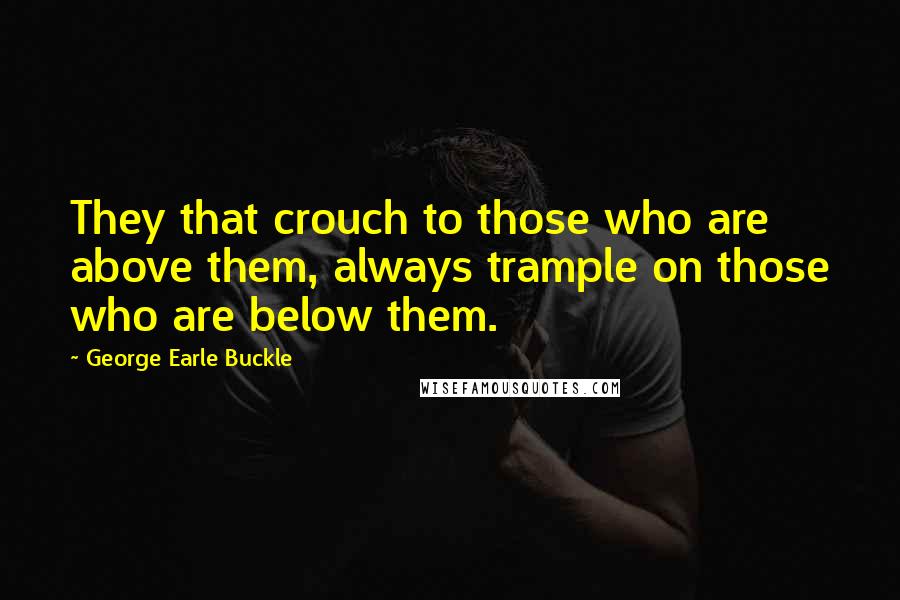 George Earle Buckle quotes: They that crouch to those who are above them, always trample on those who are below them.