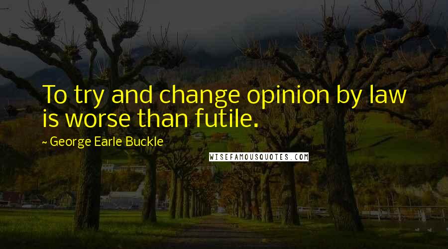 George Earle Buckle quotes: To try and change opinion by law is worse than futile.