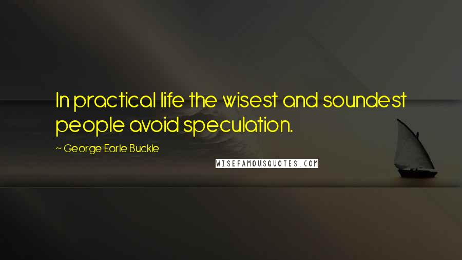 George Earle Buckle quotes: In practical life the wisest and soundest people avoid speculation.