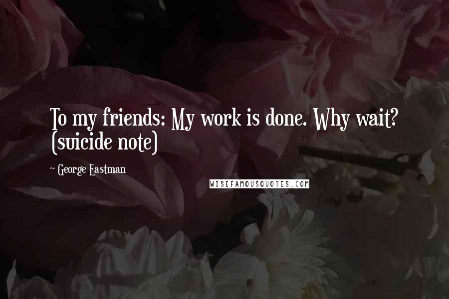 George Eastman quotes: To my friends: My work is done. Why wait? (suicide note)