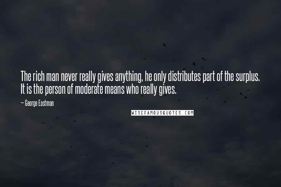 George Eastman quotes: The rich man never really gives anything, he only distributes part of the surplus. It is the person of moderate means who really gives.