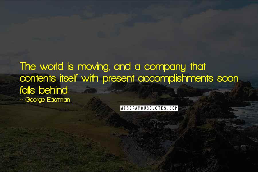 George Eastman quotes: The world is moving, and a company that contents itself with present accomplishments soon falls behind.