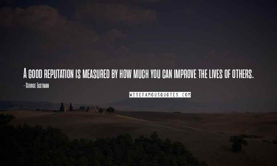 George Eastman quotes: A good reputation is measured by how much you can improve the lives of others.