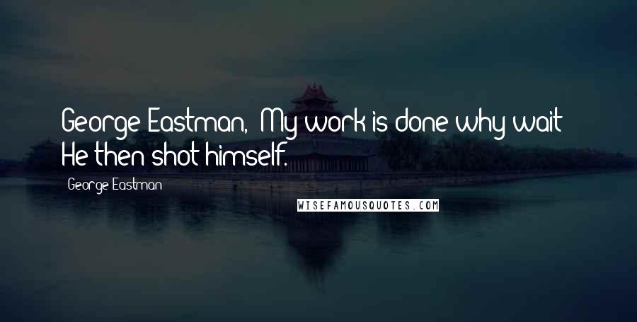 George Eastman quotes: George Eastman, "My work is done why wait?" He then shot himself.