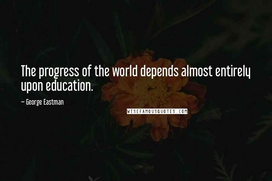 George Eastman quotes: The progress of the world depends almost entirely upon education.