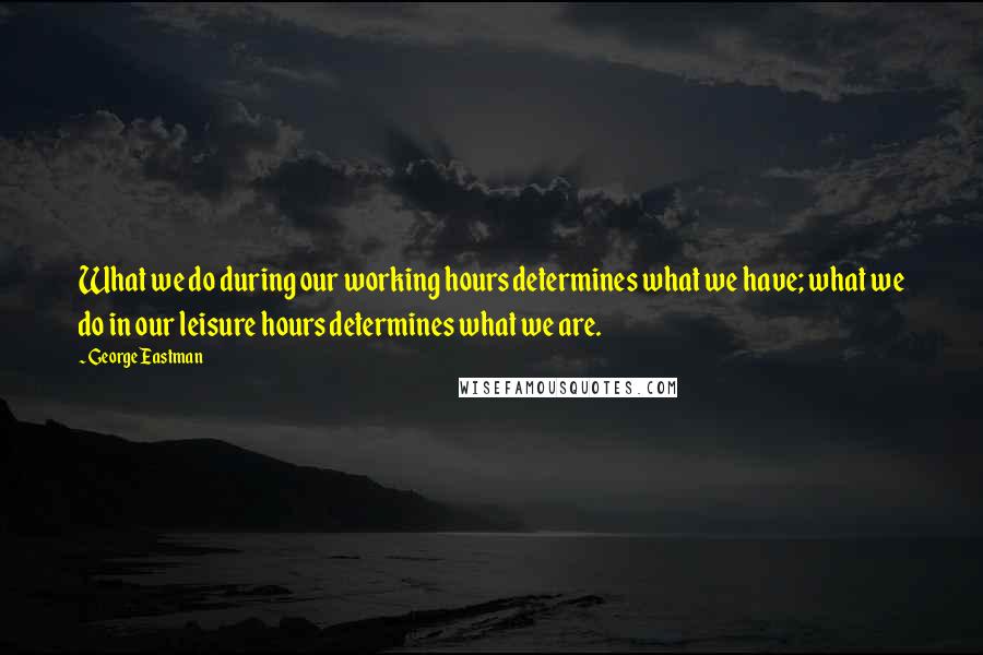 George Eastman quotes: What we do during our working hours determines what we have; what we do in our leisure hours determines what we are.