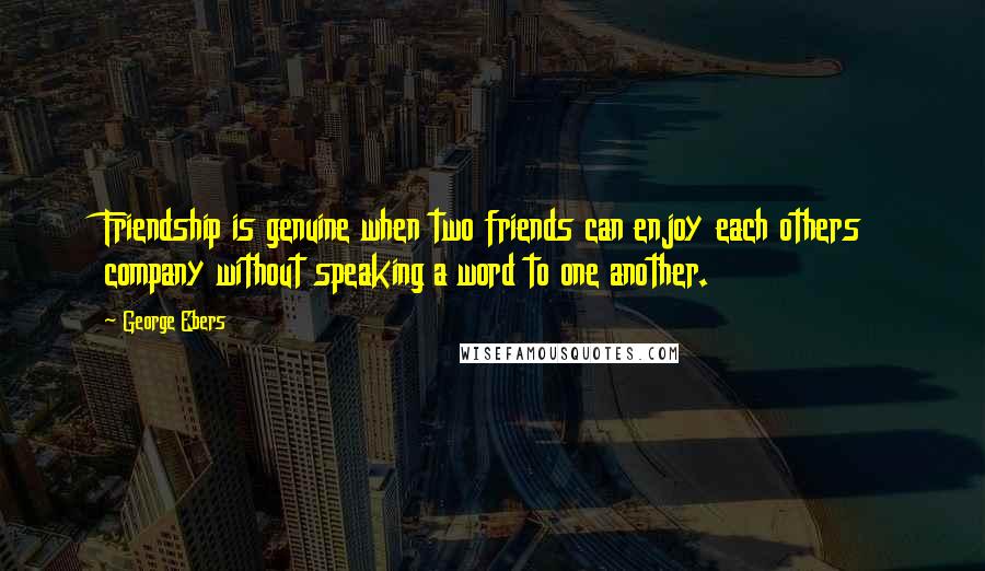 George Ebers quotes: Friendship is genuine when two friends can enjoy each others company without speaking a word to one another.