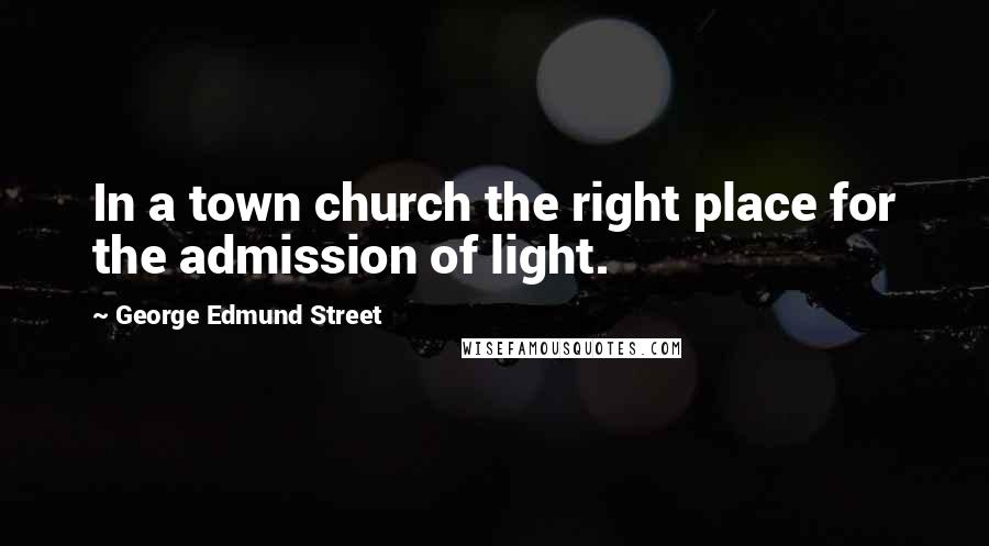 George Edmund Street quotes: In a town church the right place for the admission of light.