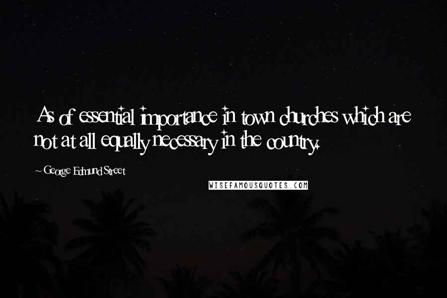 George Edmund Street quotes: As of essential importance in town churches which are not at all equally necessary in the country.