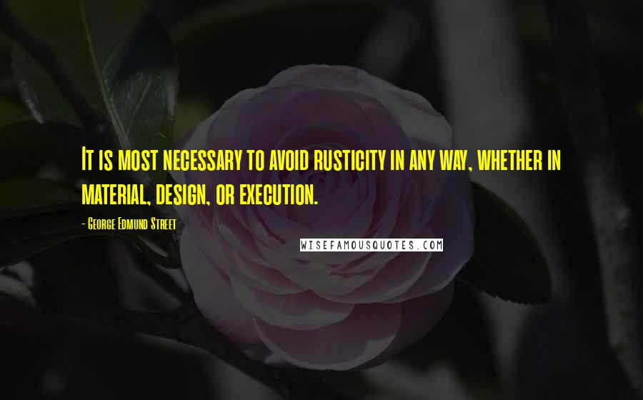 George Edmund Street quotes: It is most necessary to avoid rusticity in any way, whether in material, design, or execution.