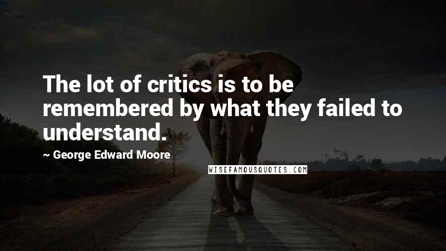 George Edward Moore quotes: The lot of critics is to be remembered by what they failed to understand.