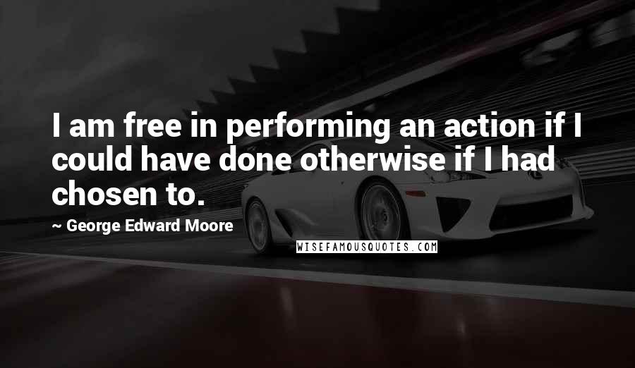George Edward Moore quotes: I am free in performing an action if I could have done otherwise if I had chosen to.