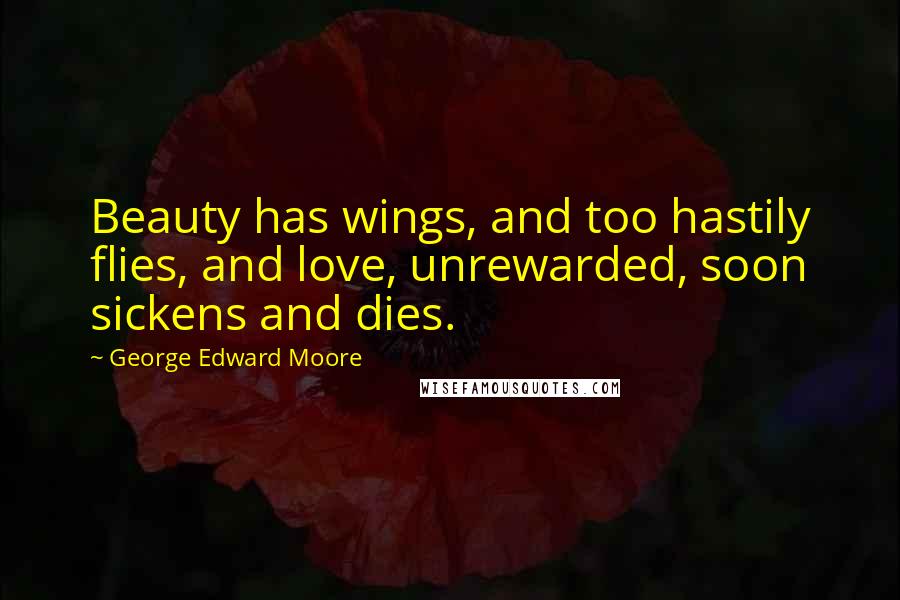 George Edward Moore quotes: Beauty has wings, and too hastily flies, and love, unrewarded, soon sickens and dies.