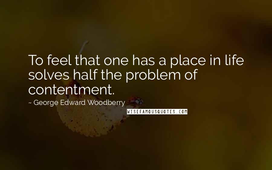 George Edward Woodberry quotes: To feel that one has a place in life solves half the problem of contentment.