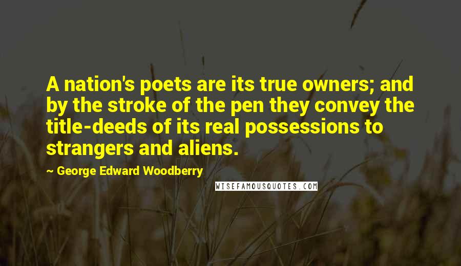 George Edward Woodberry quotes: A nation's poets are its true owners; and by the stroke of the pen they convey the title-deeds of its real possessions to strangers and aliens.