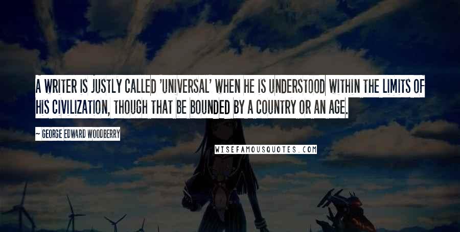 George Edward Woodberry quotes: A writer is justly called 'universal' when he is understood within the limits of his civilization, though that be bounded by a country or an age.