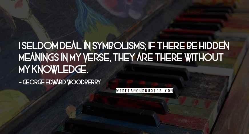 George Edward Woodberry quotes: I seldom deal in symbolisms; if there be hidden meanings in my verse, they are there without my knowledge.