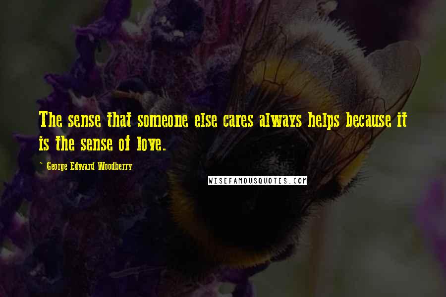 George Edward Woodberry quotes: The sense that someone else cares always helps because it is the sense of love.