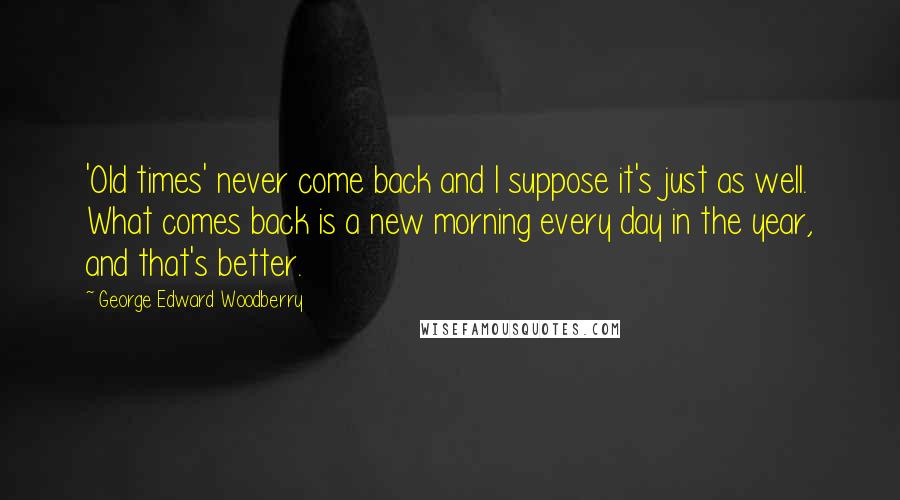 George Edward Woodberry quotes: 'Old times' never come back and I suppose it's just as well. What comes back is a new morning every day in the year, and that's better.