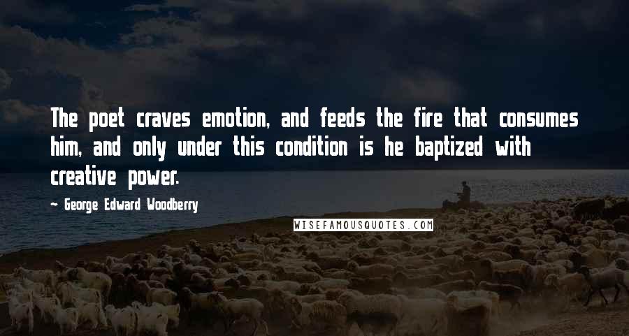 George Edward Woodberry quotes: The poet craves emotion, and feeds the fire that consumes him, and only under this condition is he baptized with creative power.