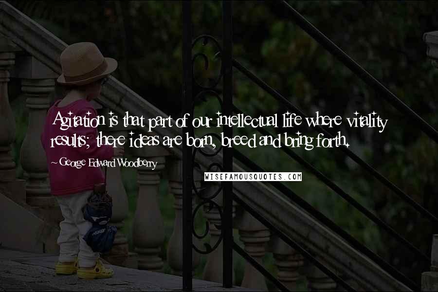 George Edward Woodberry quotes: Agitation is that part of our intellectual life where vitality results; there ideas are born, breed and bring forth.