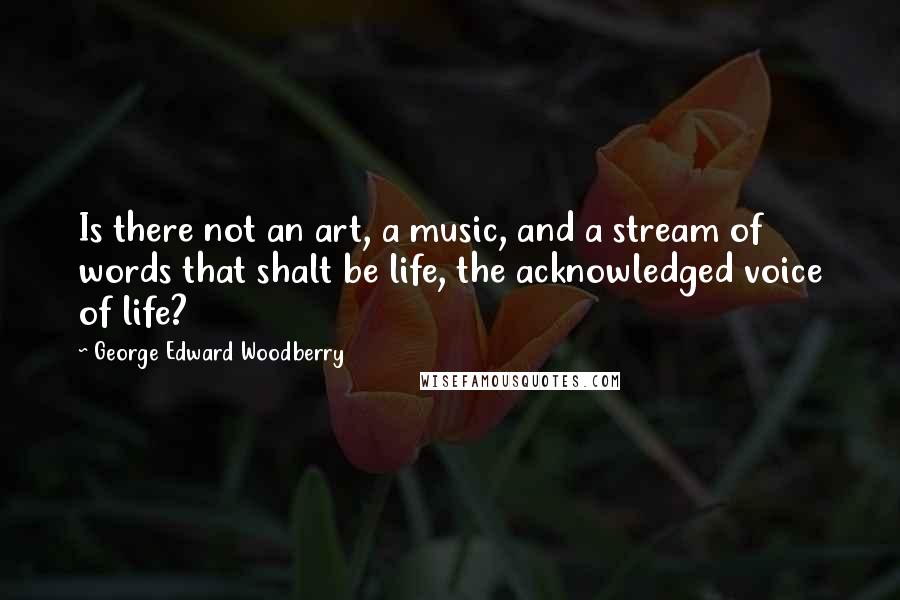 George Edward Woodberry quotes: Is there not an art, a music, and a stream of words that shalt be life, the acknowledged voice of life?