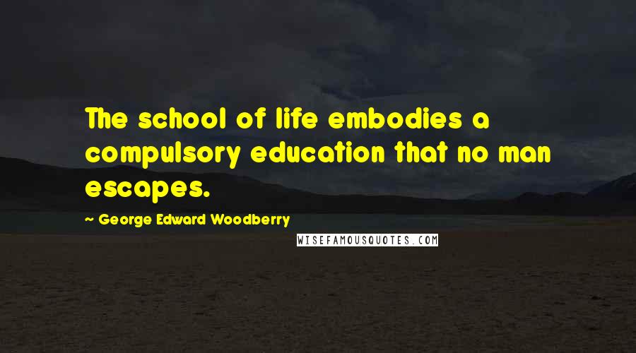 George Edward Woodberry quotes: The school of life embodies a compulsory education that no man escapes.