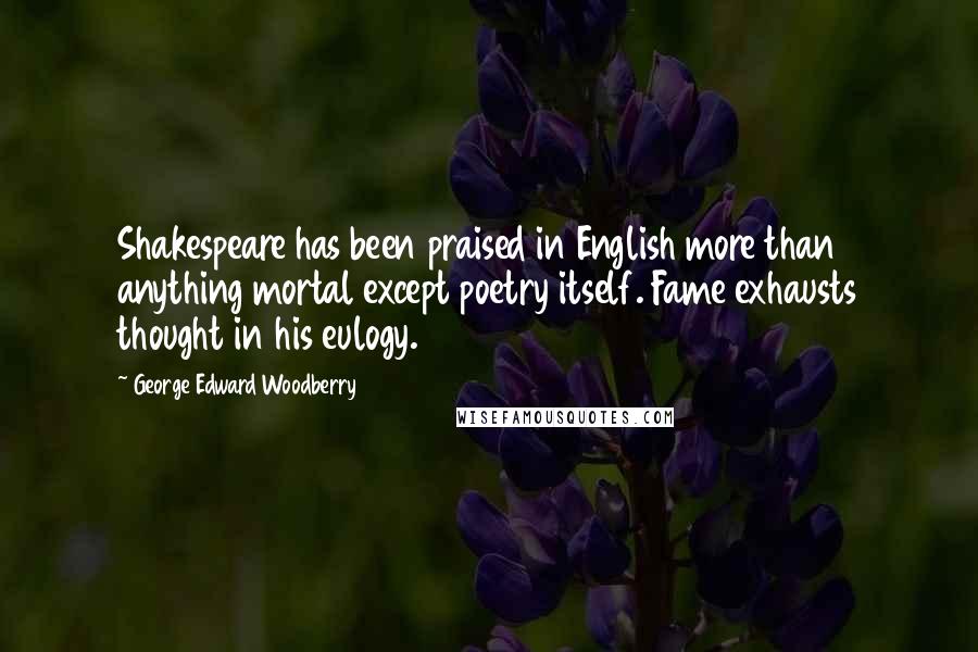 George Edward Woodberry quotes: Shakespeare has been praised in English more than anything mortal except poetry itself. Fame exhausts thought in his eulogy.