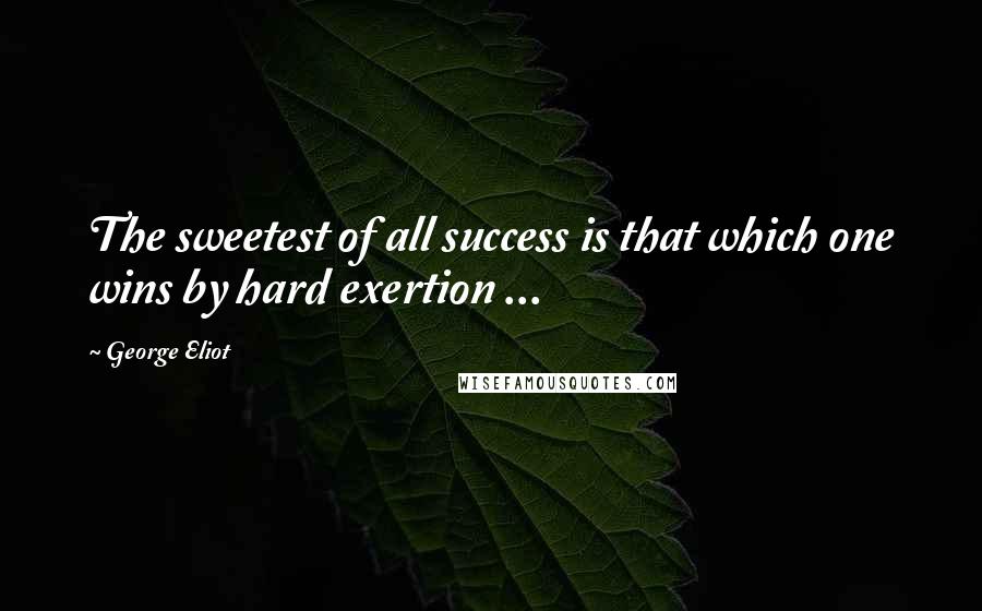George Eliot quotes: The sweetest of all success is that which one wins by hard exertion ...
