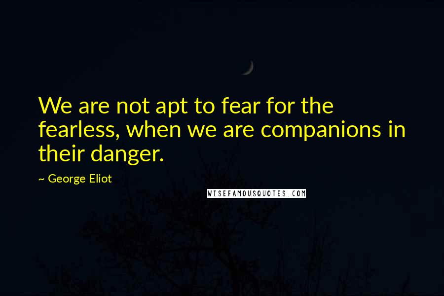 George Eliot quotes: We are not apt to fear for the fearless, when we are companions in their danger.