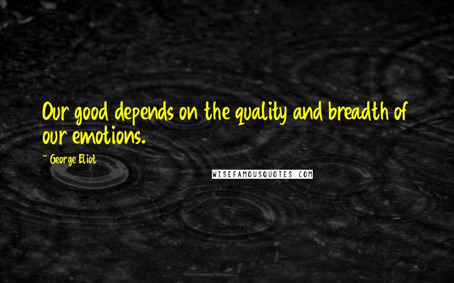 George Eliot quotes: Our good depends on the quality and breadth of our emotions.