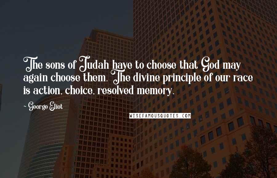 George Eliot quotes: The sons of Judah have to choose that God may again choose them. The divine principle of our race is action, choice, resolved memory.