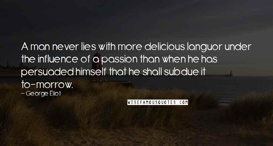 George Eliot quotes: A man never lies with more delicious languor under the influence of a passion than when he has persuaded himself that he shall subdue it to-morrow.