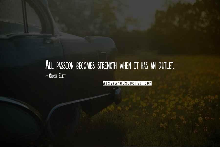George Eliot quotes: All passion becomes strength when it has an outlet.