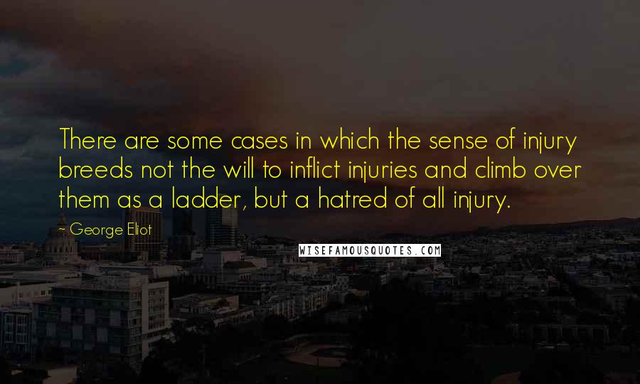 George Eliot quotes: There are some cases in which the sense of injury breeds not the will to inflict injuries and climb over them as a ladder, but a hatred of all injury.