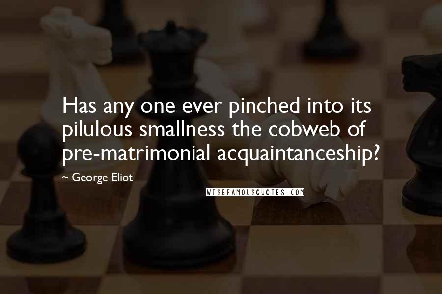 George Eliot quotes: Has any one ever pinched into its pilulous smallness the cobweb of pre-matrimonial acquaintanceship?