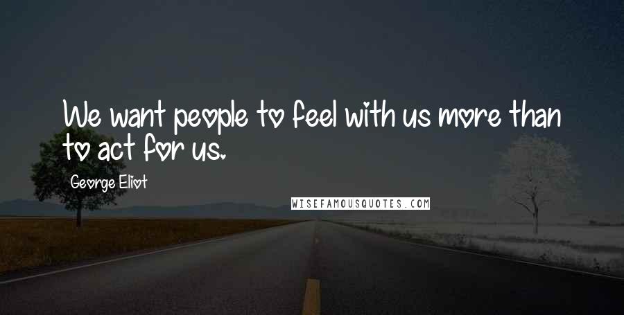 George Eliot quotes: We want people to feel with us more than to act for us.