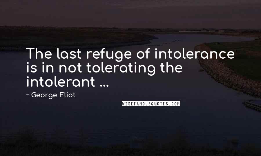 George Eliot quotes: The last refuge of intolerance is in not tolerating the intolerant ...
