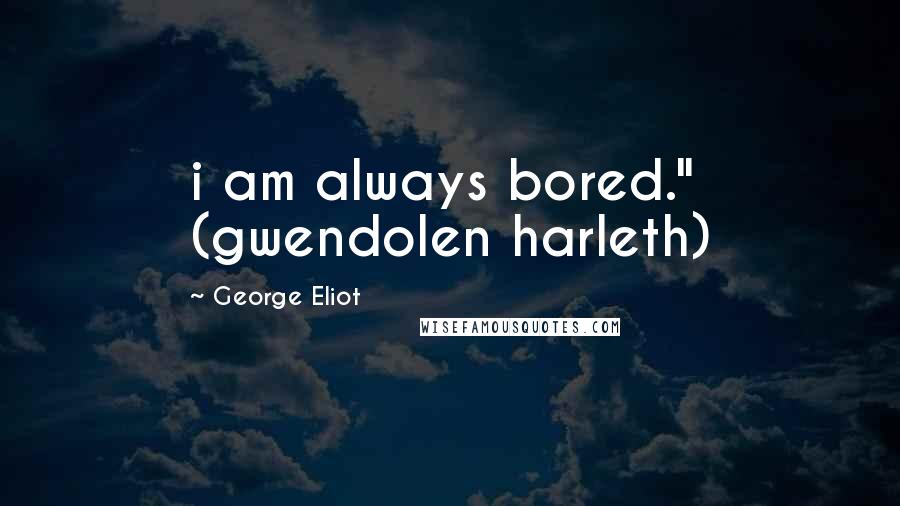 George Eliot quotes: i am always bored." (gwendolen harleth)
