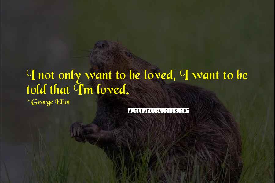 George Eliot quotes: I not only want to be loved, I want to be told that I'm loved.