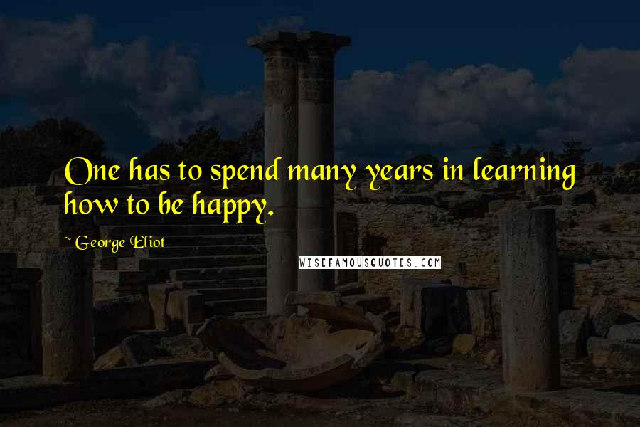 George Eliot quotes: One has to spend many years in learning how to be happy.