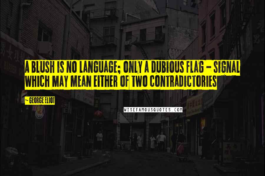George Eliot quotes: A blush is no language; only a dubious flag - signal which may mean either of two contradictories