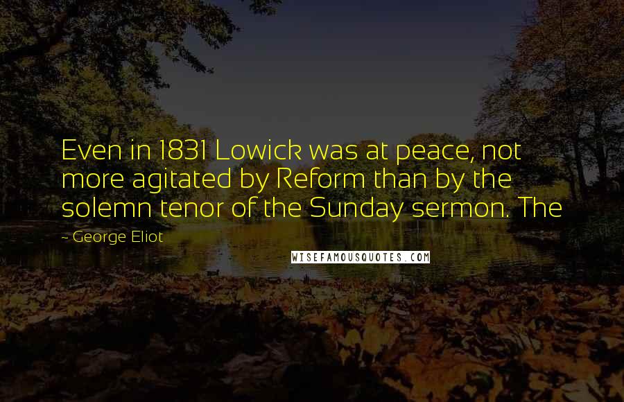 George Eliot quotes: Even in 1831 Lowick was at peace, not more agitated by Reform than by the solemn tenor of the Sunday sermon. The